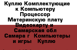 Куплю Комплектующие к Компьютеру – Процессор,  Материнскую плату,  Видеокарту и  - Самарская обл., Самара г. Компьютеры и игры » Куплю   